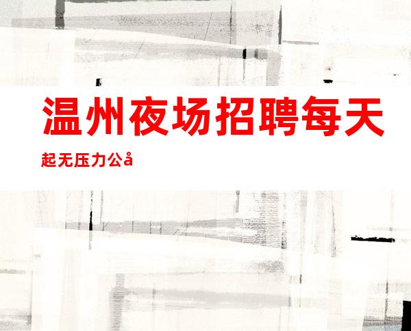 温州夜场招聘每天起无压力公平