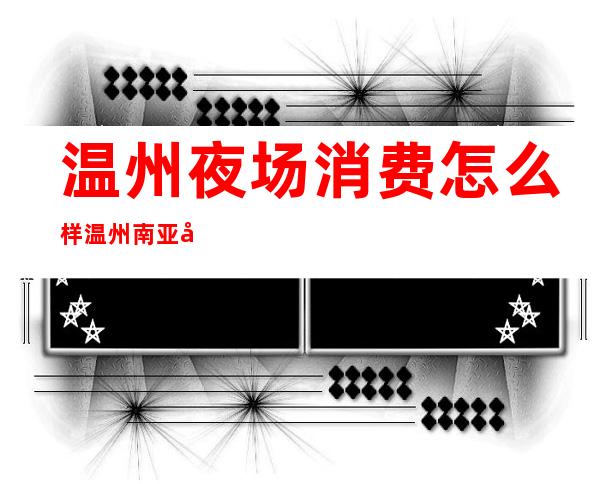 温州夜场消费怎么样温州南亚娱乐会所消费怎么样 – 温州苍南商务KTV
