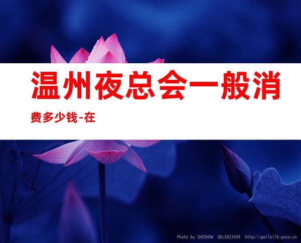 温州夜总会一般消费多少钱-在线咨询享折扣 – 温州瑞安商务KTV