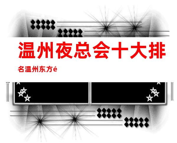 温州夜总会十大排名温州东方魅力会所玩些什么 – 温州永嘉商务KTV