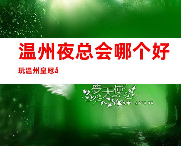 温州夜总会哪个好玩温州皇冠国际会所怎么样 – 温州泰顺商务KTV