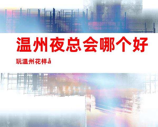 温州夜总会哪个好玩温州花样年华会所舞蹈好看 – 温州洞头商务KTV