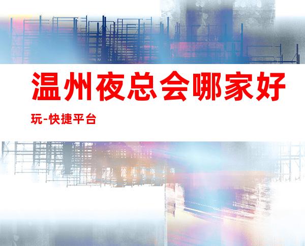 温州夜总会哪家好玩-快捷平台一键预订