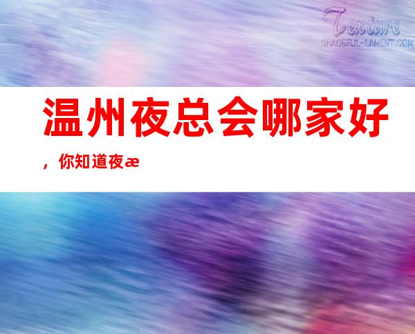 温州夜总会哪家好，你知道夜总会那几家上榜了