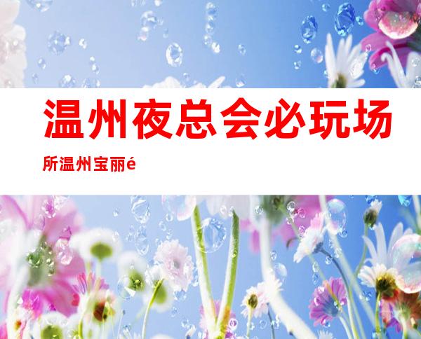 温州夜总会必玩场所温州宝丽金KTV玩得太有趣 – 温州泰顺商务KTV