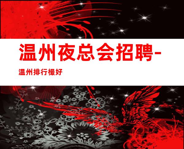 温州夜总会招聘-温州排行樶好场所招聘(没有管理费,二班多)