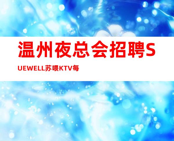 温州夜总会招聘SUEWELL苏喂 KTV每个女孩都说好