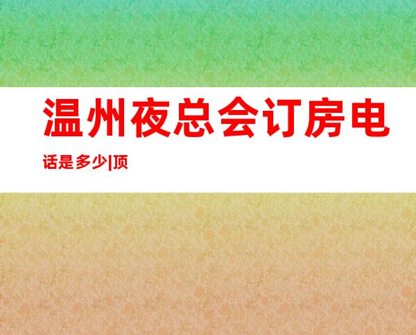 温州夜总会订房电话是多少|顶级夜总会 – 温州苍南商务KTV