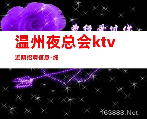 温州夜总会ktv近期招聘信息-纯粹更高场客人素质好