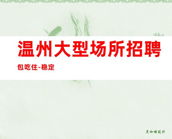 温州大型场所招聘包吃住-稳定想赚钱来