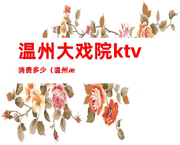 温州大戏院ktv消费多少(温州最大ktv)