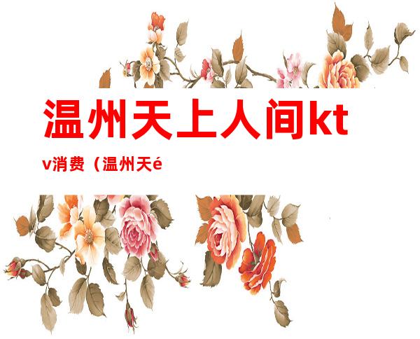 温州天上人间ktv消费(温州天都ktv)