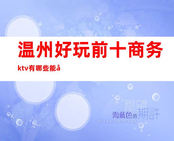 温州好玩前十商务ktv有哪些能带走的玩到不想走的那种? – 温州鹿城商务KTV