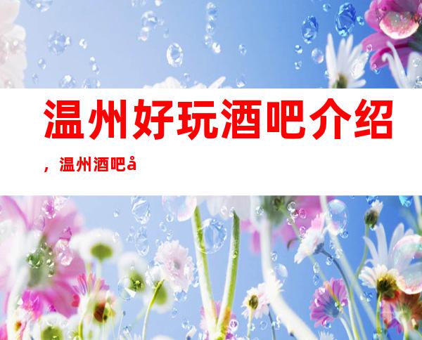 温州好玩酒吧介绍，温州酒吧哪里有优质豪华去处