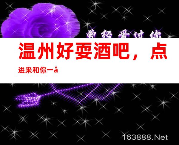 温州好耍酒吧，点进来和你一同分享温州好玩酒吧
