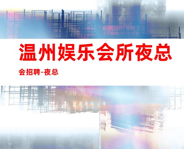 温州娱乐会所夜总会招聘-夜总会必须跟对人