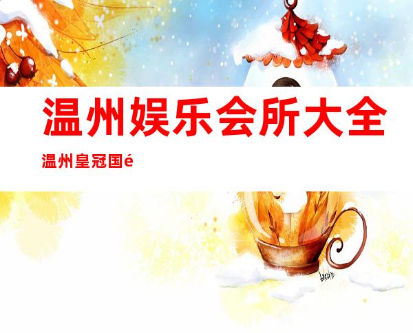 温州娱乐会所大全温州皇冠国际KTV网红多真好玩 – 温州瓯海商务KTV