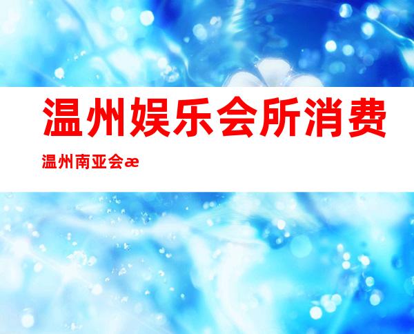 温州娱乐会所消费温州南亚会所订房送酒水 – 温州鹿城商务KTV