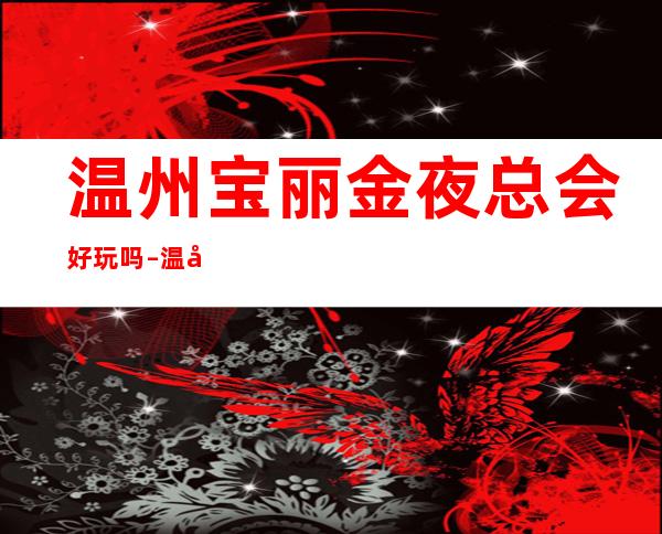 温州宝丽金夜总会好玩吗 – 温州瑞安商务KTV