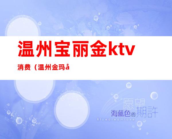 温州宝丽金ktv消费(温州金玛国际ktv)