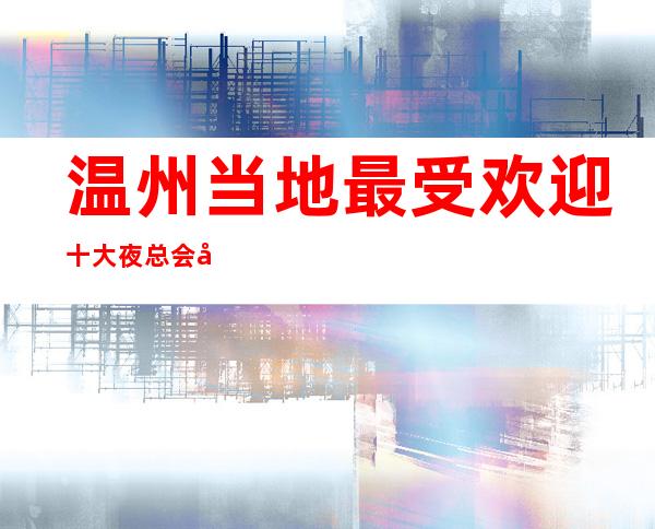 温州当地最受欢迎十大夜总会商务KTV推荐消费预定