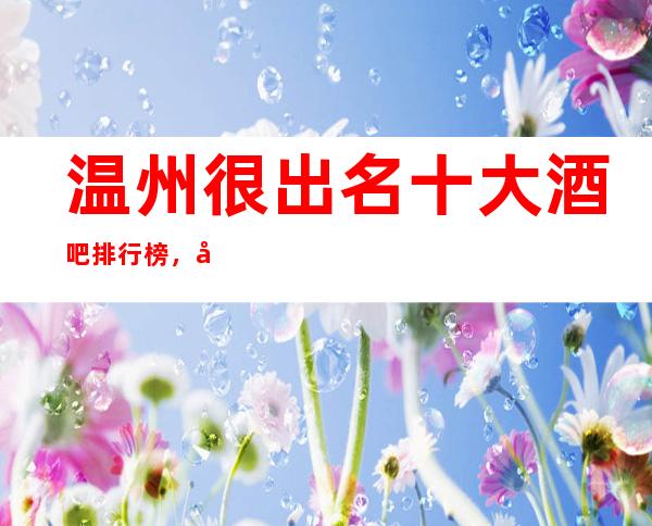 温州很出名十大酒吧排行榜，包厢档次和消费情况