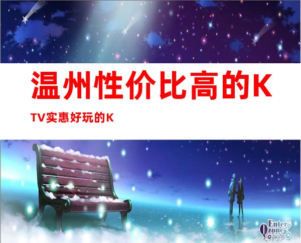 温州性价比高的KTV/实惠好玩的KTV排名一览。