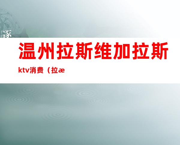 温州拉斯维加拉斯ktv消费(拉斯维加斯ktv怎么样)