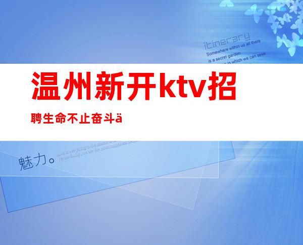 温州新开ktv招聘生命不止奋斗不息我们团队期待你的加入