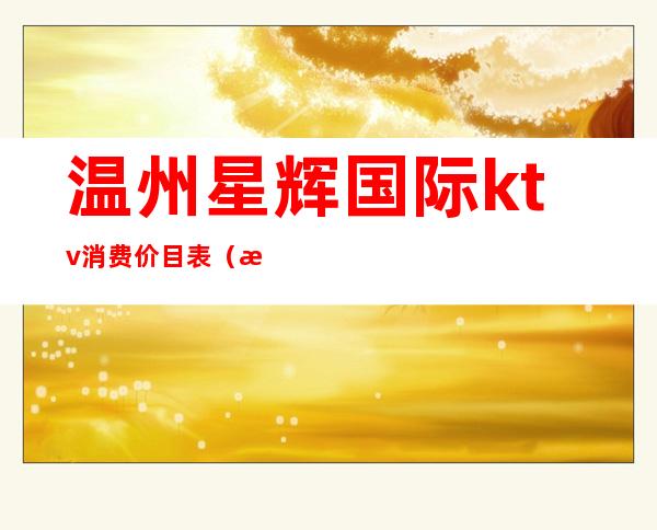 温州星辉国际ktv消费价目表(温州星辉国际ktv消费价目表最新)