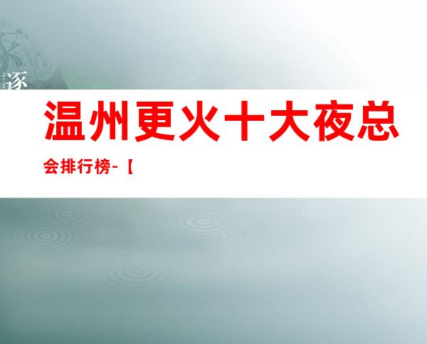温州更火十大夜总会排行榜-【温州哪家KTV好玩】
