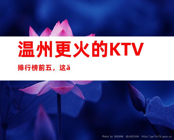 温州更火的KTV排行榜前五，这五家体验过的都常来