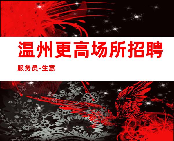 温州更高场所招聘服务员-生意数一数二ktv挣无压力