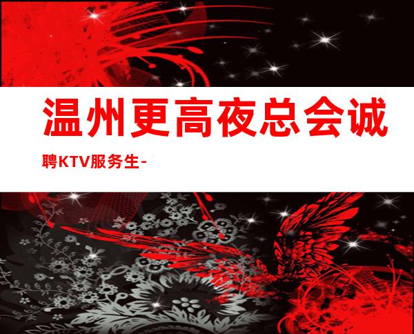 温州更高夜总会诚聘KTV服务生-15起步