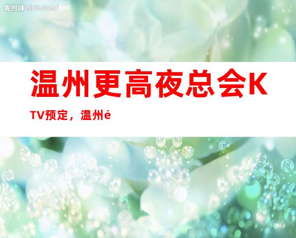 温州更高夜总会KTV预定，温州附近好玩的KTV夜总会