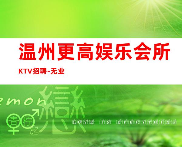 温州更高娱乐会所KTV招聘-无业绩要求无压力赚