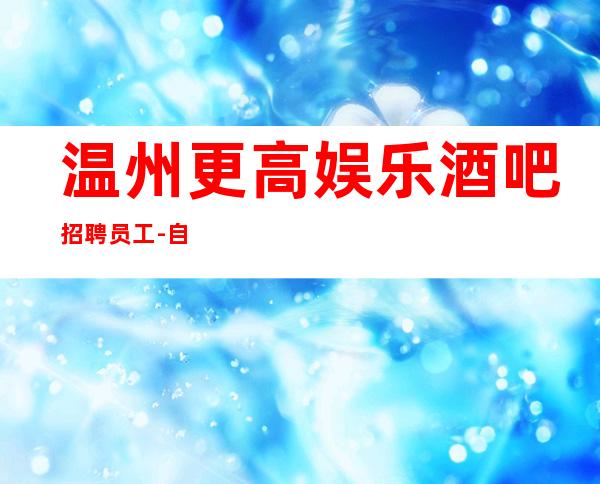 温州更高娱乐酒吧招聘员工-自家场所上班起步