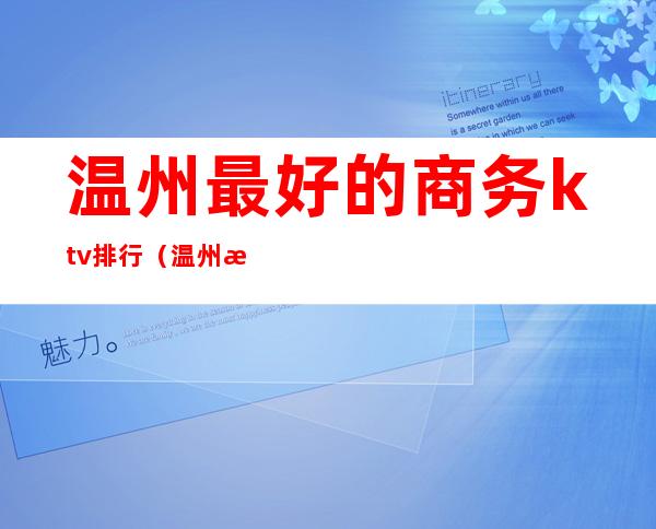 温州最好的商务ktv排行(温州新开的最豪华的ktv)