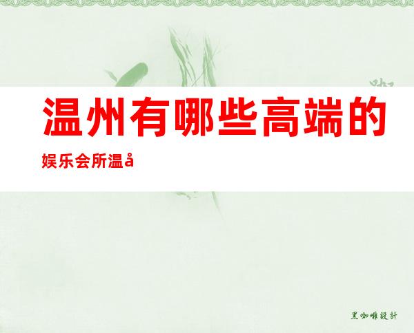 温州有哪些高端的娱乐会所/温州ktv有哪些好的好玩的 – 温州永嘉商务KTV
