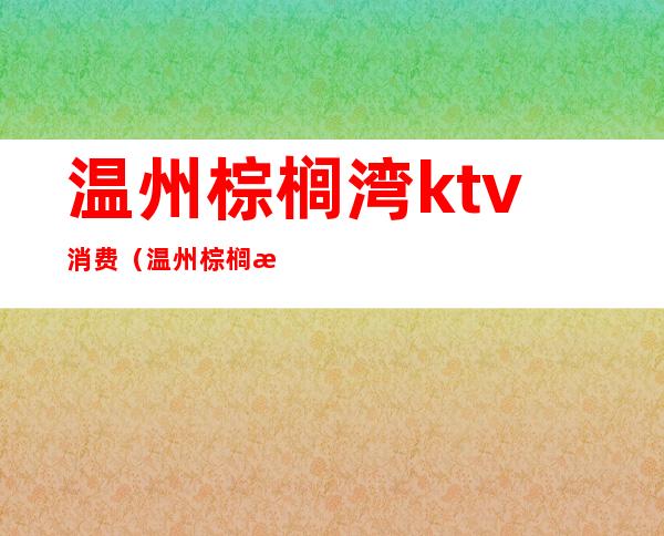 温州棕榈湾ktv消费（温州棕榈湾ktv）