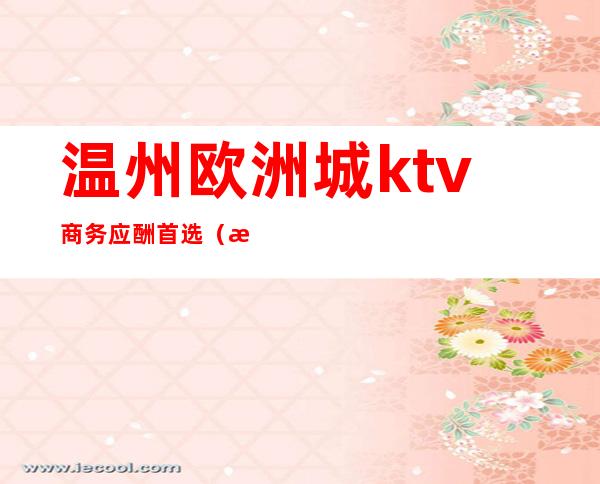 温州欧洲城ktv商务应酬首选（温州高档ktv消费）