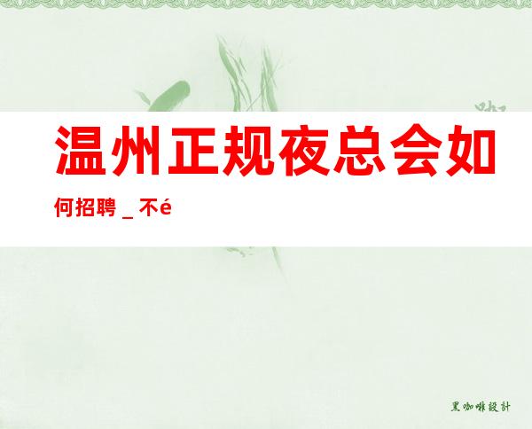 温州正规夜总会如何招聘_不需要经验