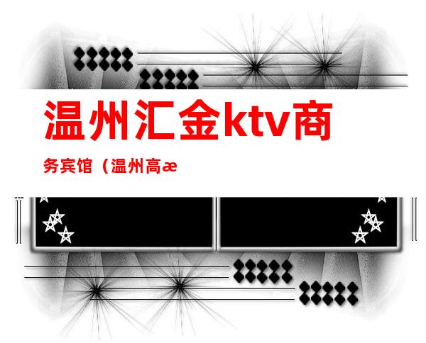 温州汇金ktv商务宾馆（温州高档ktv消费）