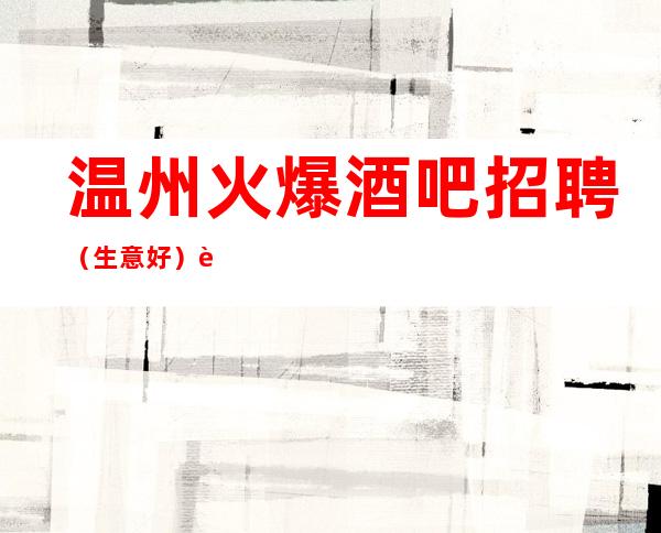 温州火爆酒吧招聘（生意好）请放心加入