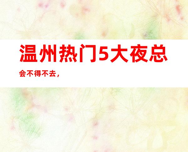 温州热门5大夜总会不得不去，哪家好玩