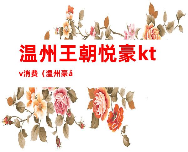 温州王朝悦豪ktv消费(温州豪华ktv)