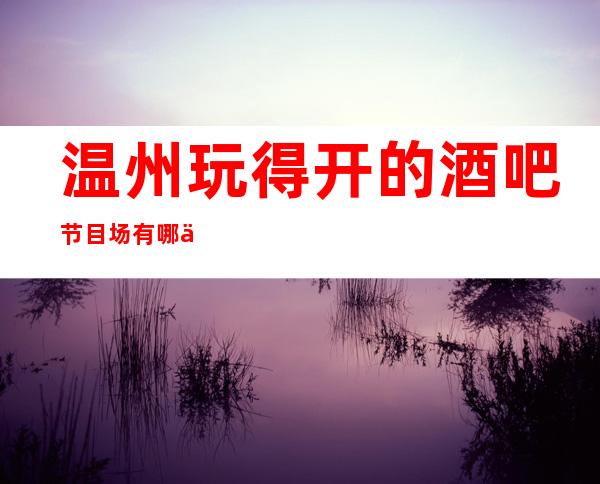 温州玩得开的酒吧节目场有哪些,哪家酒吧较好玩。