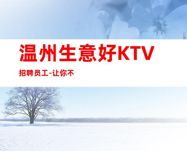 温州生意好KTV招聘员工-让你不再彷徨