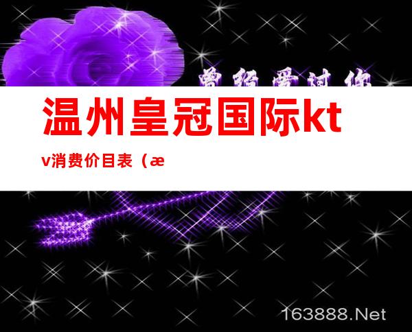 温州皇冠国际ktv消费价目表(温州金典皇宫ktv消费)