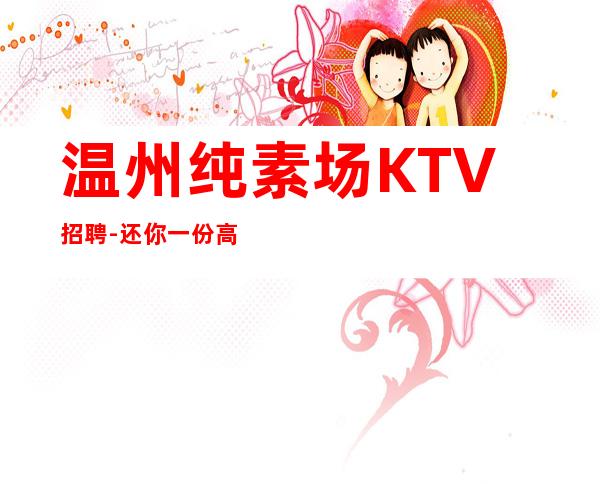 温州纯素场KTV招聘-还你一份高薪